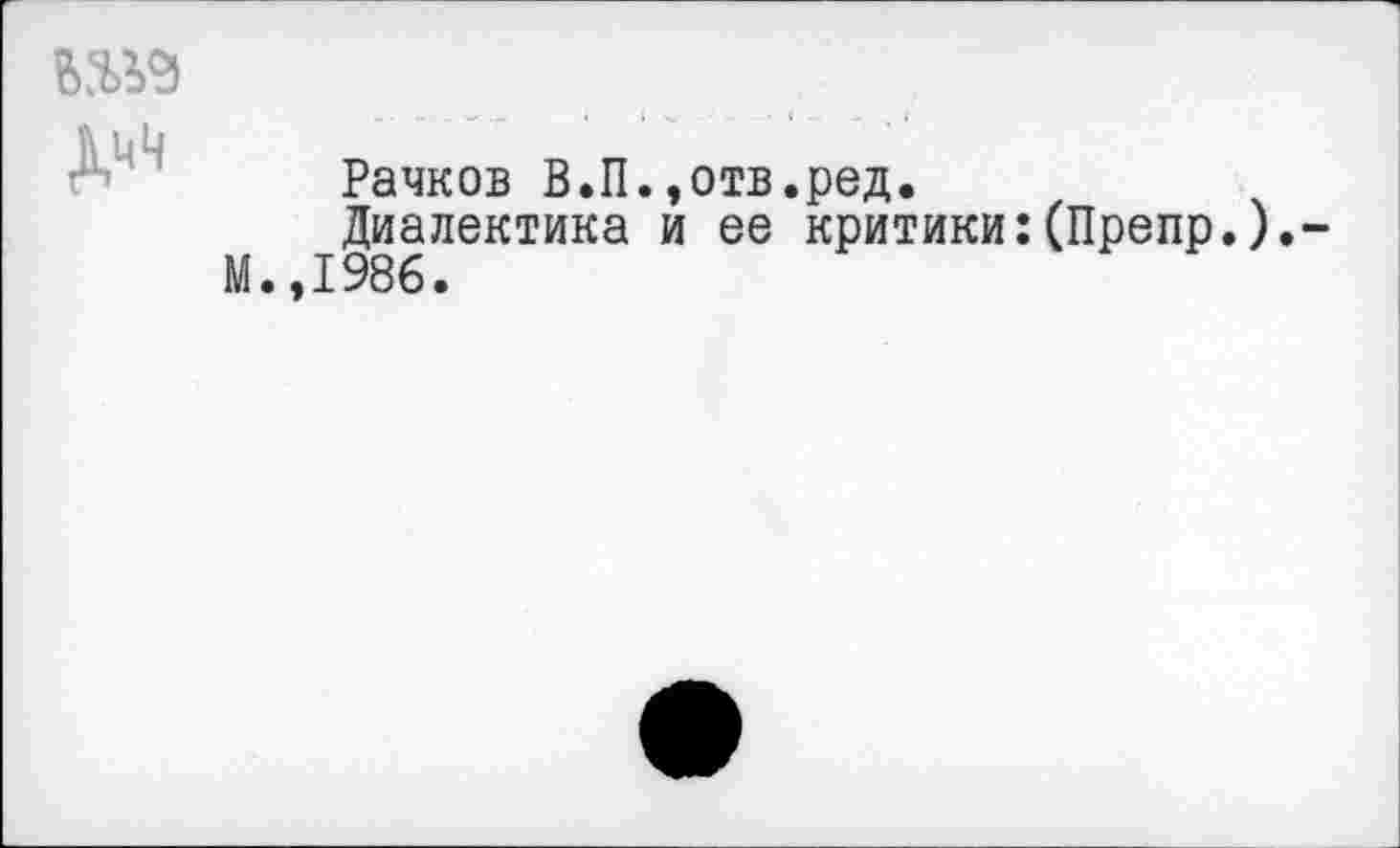 ﻿

Рачков В.П.,отв.ред.
Диалектика и ее критики:(Препр.).
М.,1986.